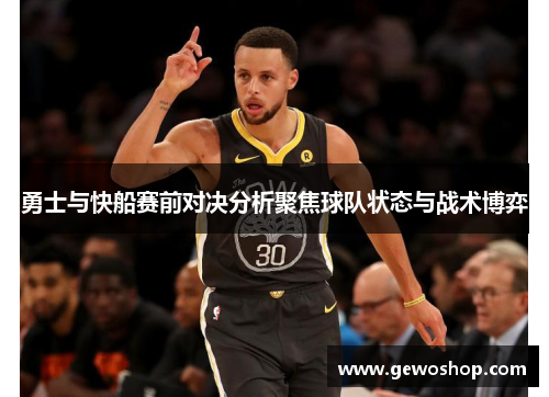 勇士与快船赛前对决分析聚焦球队状态与战术博弈