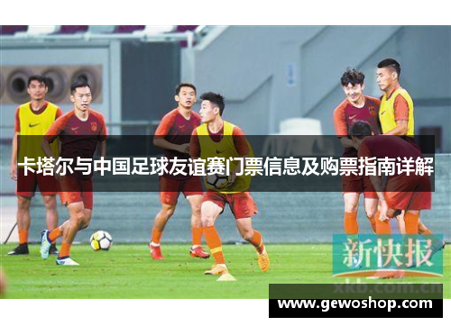 卡塔尔与中国足球友谊赛门票信息及购票指南详解