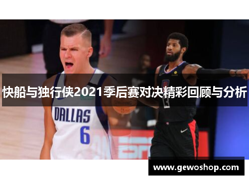 快船与独行侠2021季后赛对决精彩回顾与分析