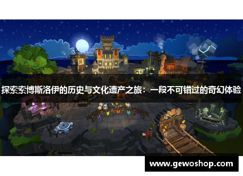 探索索博斯洛伊的历史与文化遗产之旅：一段不可错过的奇幻体验