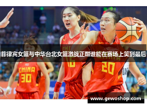菲律宾女篮与中华台北女篮激战正酣谁能在赛场上笑到最后